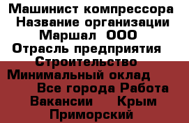 Машинист компрессора › Название организации ­ Маршал, ООО › Отрасль предприятия ­ Строительство › Минимальный оклад ­ 30 000 - Все города Работа » Вакансии   . Крым,Приморский